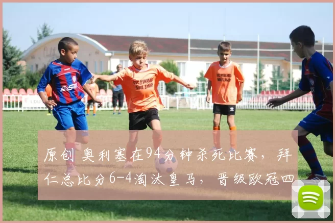 原创 奥利塞在94分钟杀死比赛，拜仁总比分6-4淘汰皇马，晋级欧冠四强