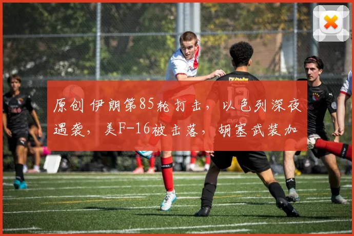 原创 伊朗第85轮打击，以色列深夜遇袭，美F-16被击落，胡塞武装加入战局，美向35国求助或失败
