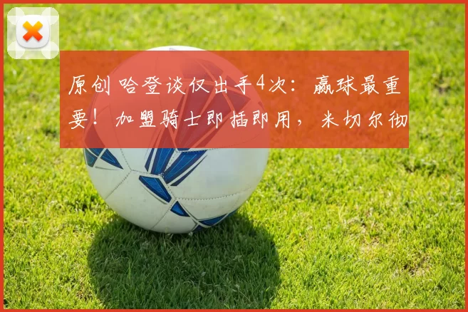 原创 哈登谈仅出手4次：赢球最重要！加盟骑士即插即用，米切尔彻底被激活