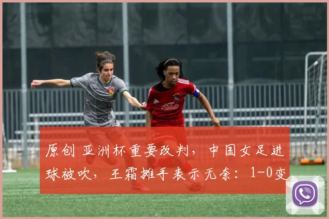原创 亚洲杯重要改判,中国女足进球被吹,王霜摊手表示无奈:1-0变成了0-0