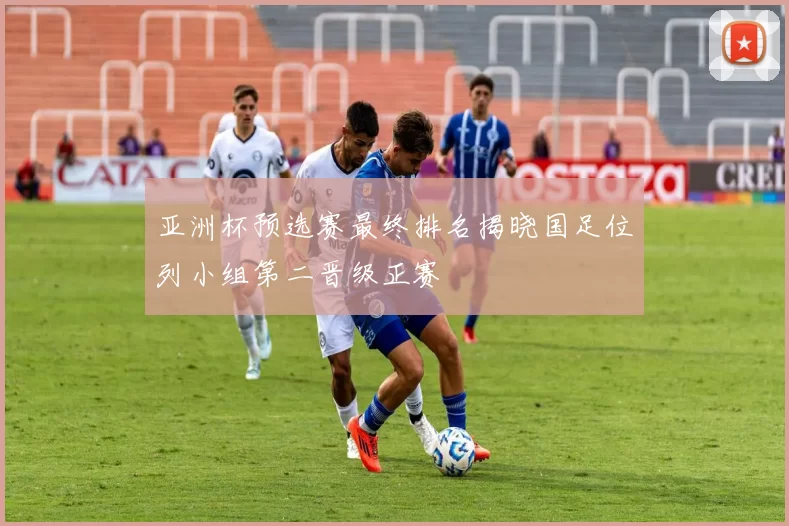 亚洲杯预选赛最终排名揭晓国足位列小组第二晋级正赛