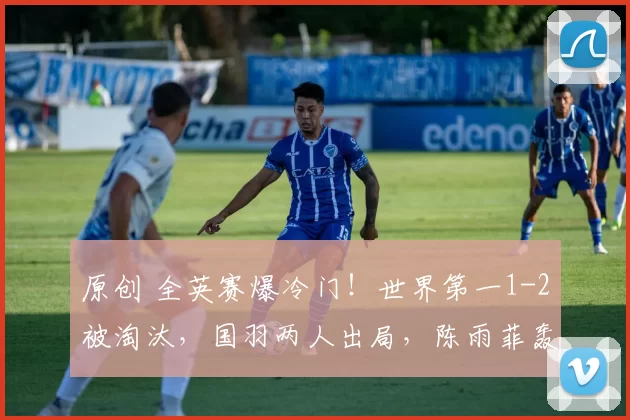 原创 全英赛爆冷门！世界第一1-2被淘汰，国羽两人出局，陈雨菲轰21-9