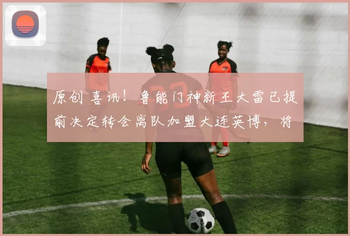 原创 喜讯！鲁能门神新王大雷已提前决定转会离队加盟大连英博，将挑大梁