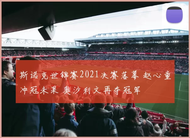 斯诺克世锦赛2021决赛落幕 赵心童冲冠未果 奥沙利文再夺冠军