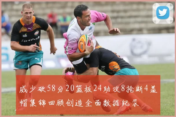 威少砍58分20篮板24助攻8抢断4盖帽集锦回顾创造全面数据纪录