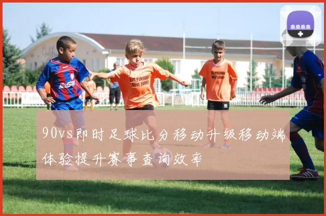 90vs即时足球比分移动升级移动端体验提升赛事查询效率