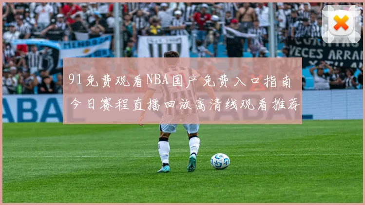 91免费观看NBA国产免费入口指南 今日赛程直播回放高清线观看推荐