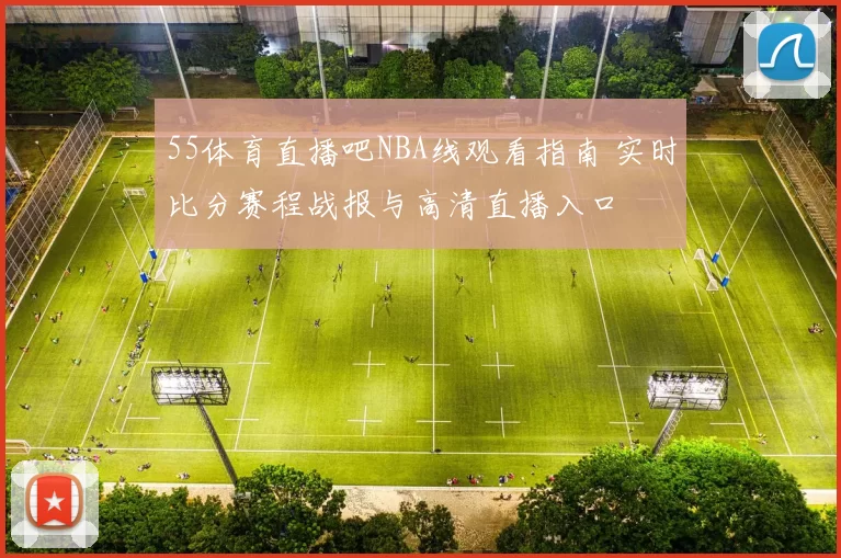 55体育直播吧NBA线观看指南 实时比分赛程战报与高清直播入口