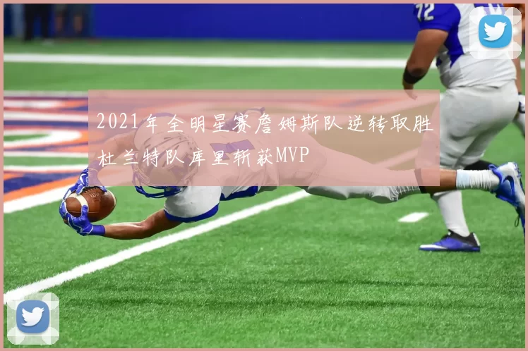 2021年全明星赛詹姆斯队逆转取胜杜兰特队库里斩获MVP