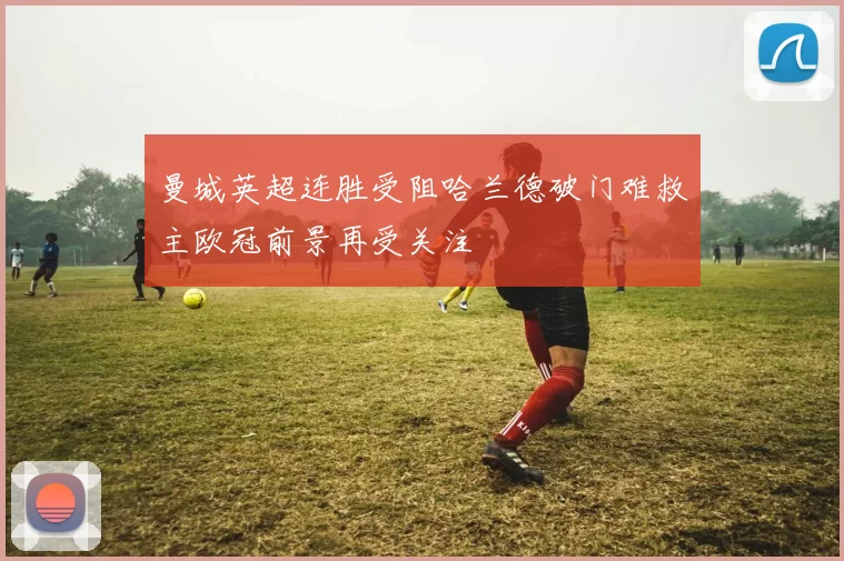 曼城英超连胜受阻哈兰德破门难救主欧冠前景再受关注