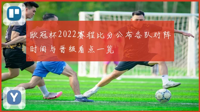 欧冠杯2022赛程比分公布各队对阵时间与晋级看点一览