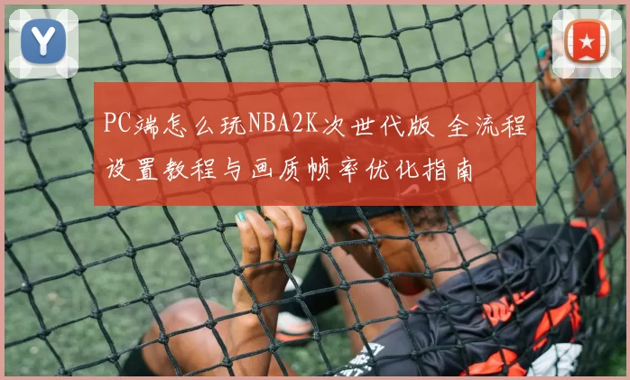 PC端怎么玩NBA2K次世代版 全流程设置教程与画质帧率优化指南