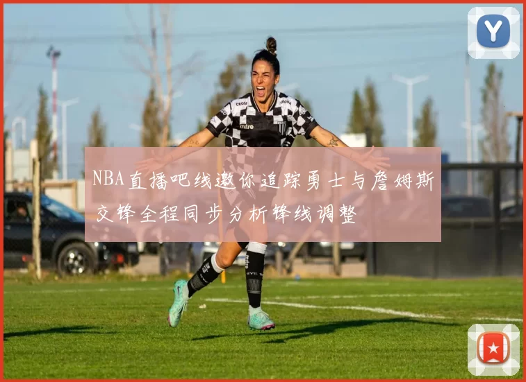 NBA直播吧线邀你追踪勇士与詹姆斯交锋全程同步分析锋线调整