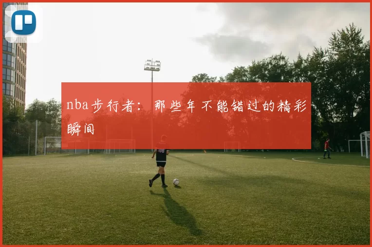 nba步行者:那些年不能错过的精彩瞬间