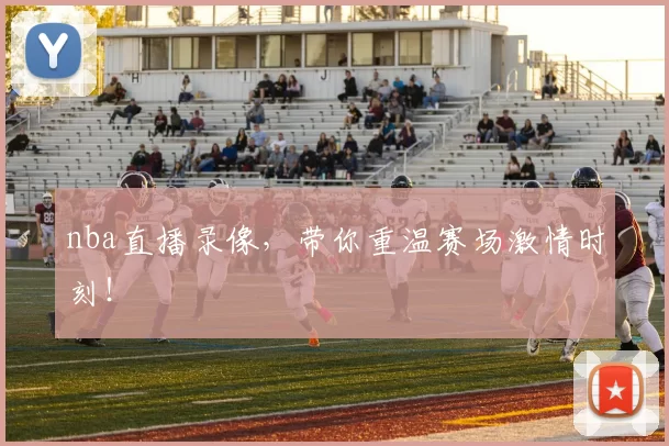 nba直播录像，带你重温赛场激情时刻！