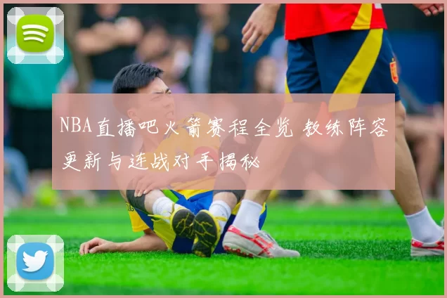 NBA直播吧火箭赛程全览 教练阵容更新与连战对手揭秘