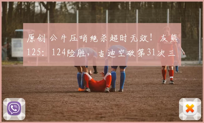 原创 公牛压哨绝杀超时无效!灰熊125:124险胜,吉迪空砍第31次三双