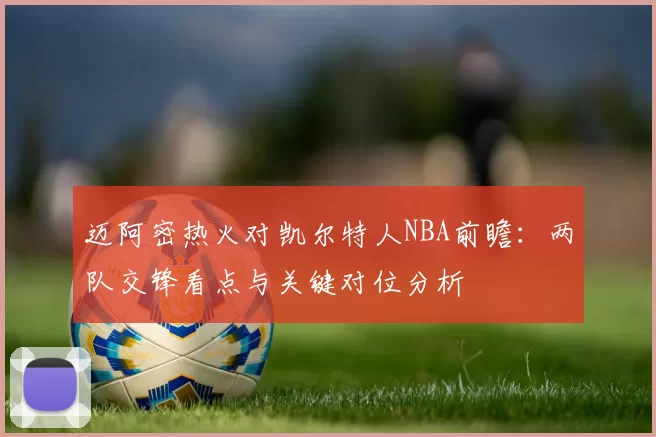 迈阿密热火对凯尔特人NBA前瞻：两队交锋看点与关键对位分析