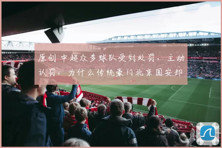 原创 中超众多球队受到处罚，主动认罚，为什么传统豪门北京国安却公开硬刚足协？
