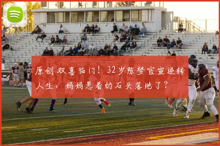 原创 双喜临门！32岁陈梦官宣逆转人生，妈妈悬着的石头落地了？