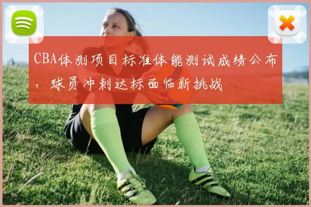 CBA体测项目标准体能测试成绩公布，球员冲刺达标面临新挑战