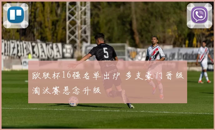 欧联杯16强名单出炉 多支豪门晋级淘汰赛悬念升级