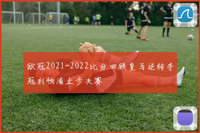 欧冠2021-2022比分回顾皇马逆转夺冠利物浦止步决赛
