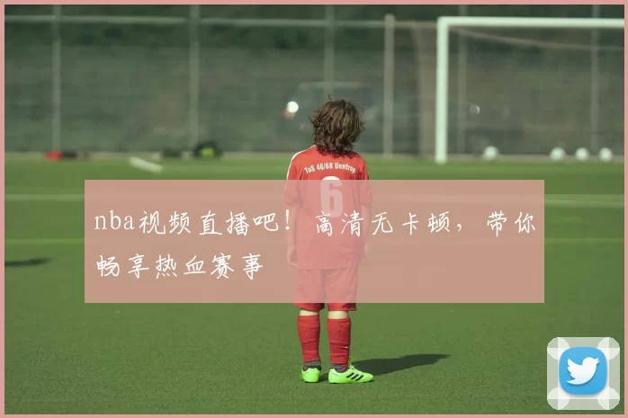 nba视频直播吧！高清无卡顿，带你畅享热血赛事