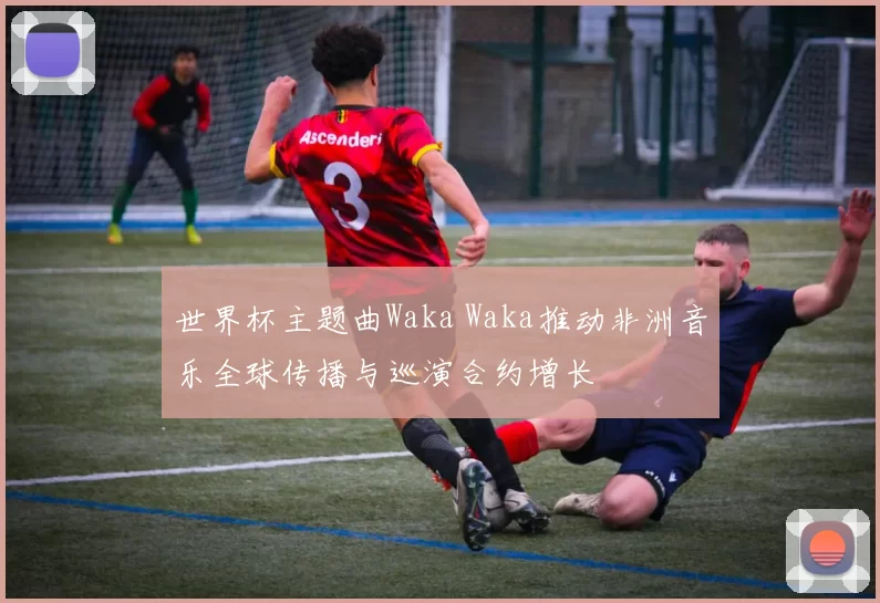 世界杯主题曲Waka Waka推动非洲音乐全球传播与巡演合约增长