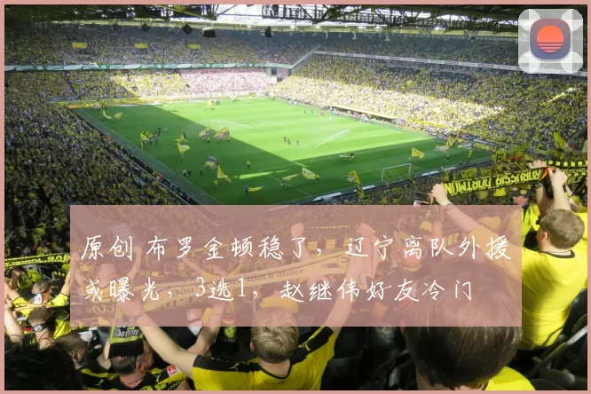 原创 布罗金顿稳了，辽宁离队外援或曝光，3选1，赵继伟好友冷门