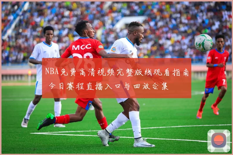 NBA免费高清视频完整版线观看指南 今日赛程直播入口与回放合集