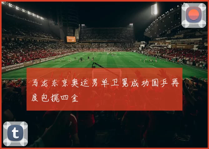 马龙东京奥运男单卫冕成功国乒再度包揽四金