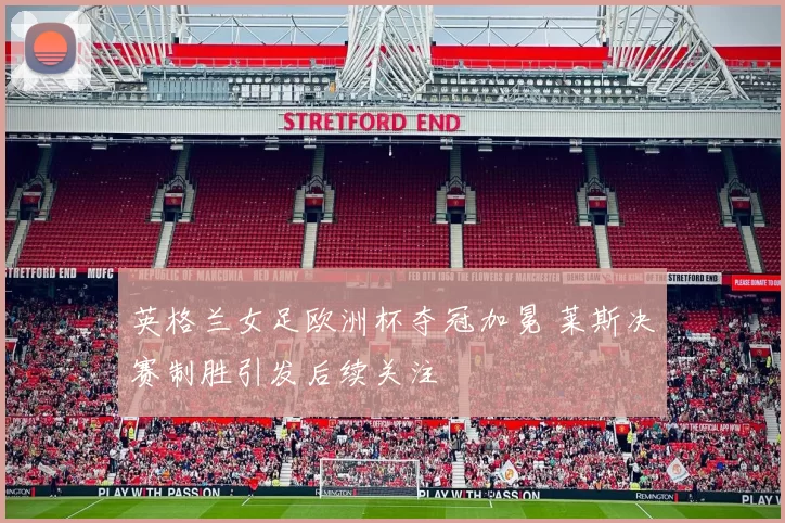 英格兰女足欧洲杯夺冠加冕 莱斯决赛制胜引发后续关注