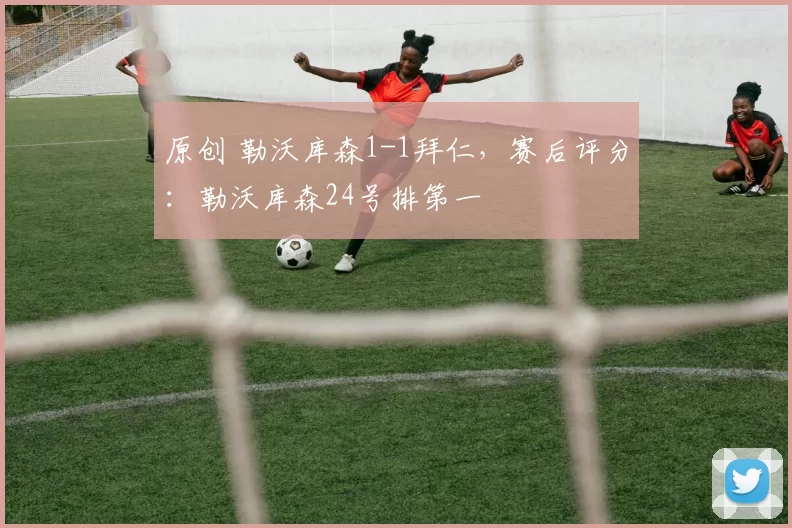 原创 勒沃库森1-1拜仁，赛后评分：勒沃库森24号排第一