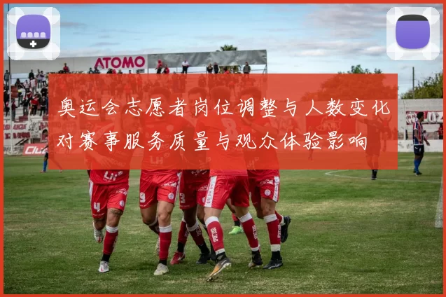 奥运会志愿者岗位调整与人数变化对赛事服务质量与观众体验影响