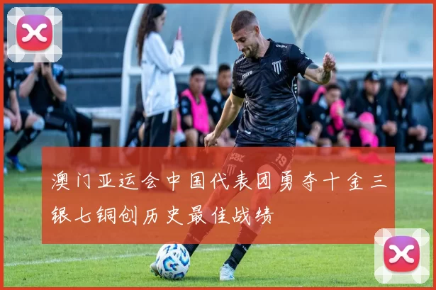 澳门亚运会中国代表团勇夺十金三银七铜创历史最佳战绩