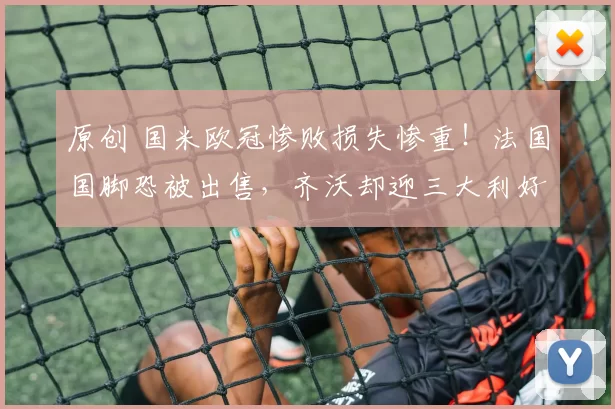 原创 国米欧冠惨败损失惨重！法国国脚恐被出售，齐沃却迎三大利好，帅位稳固