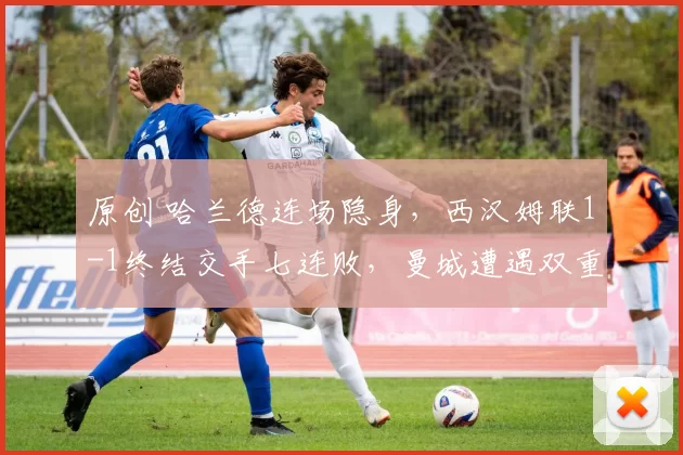 原创 哈兰德连场隐身,西汉姆联1-1终结交手七连败,曼城遭遇双重打击