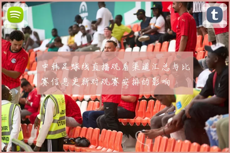 中韩足球线直播观看渠道汇总与比赛信息更新对观赛安排的影响