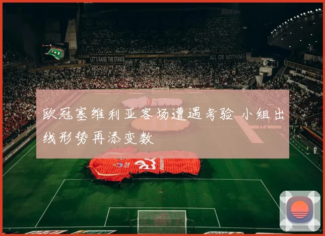 欧冠塞维利亚客场遭遇考验 小组出线形势再添变数