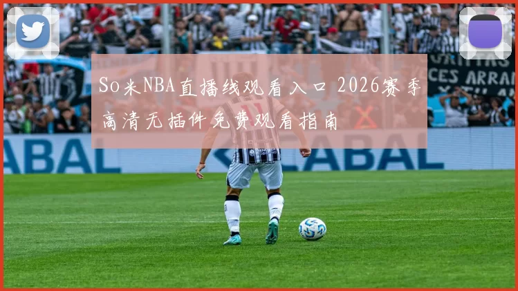 So米NBA直播线观看入口 2026赛季高清无插件免费观看指南