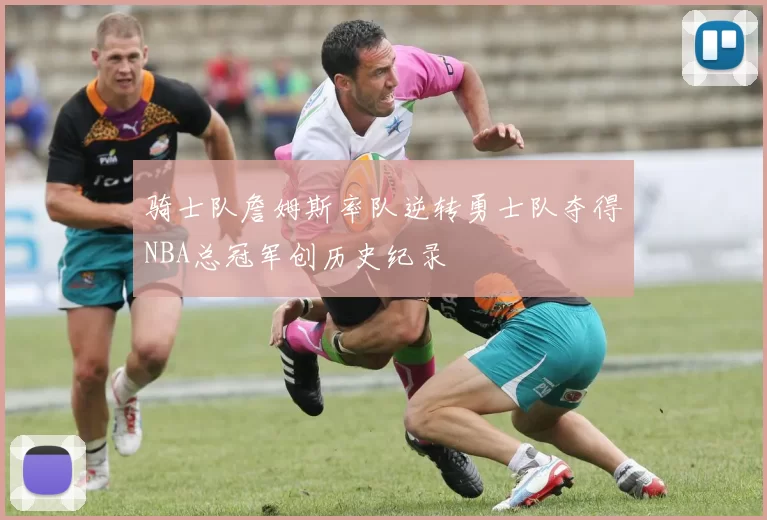 骑士队詹姆斯率队逆转勇士队夺得NBA总冠军创历史纪录