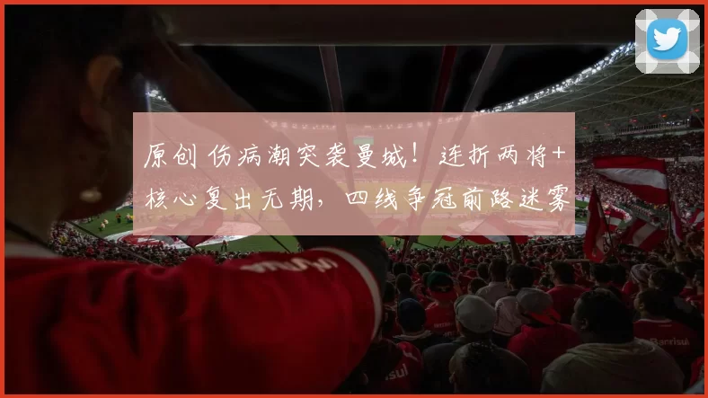 原创 伤病潮突袭曼城！连折两将+核心复出无期，四线争冠前路迷雾重重