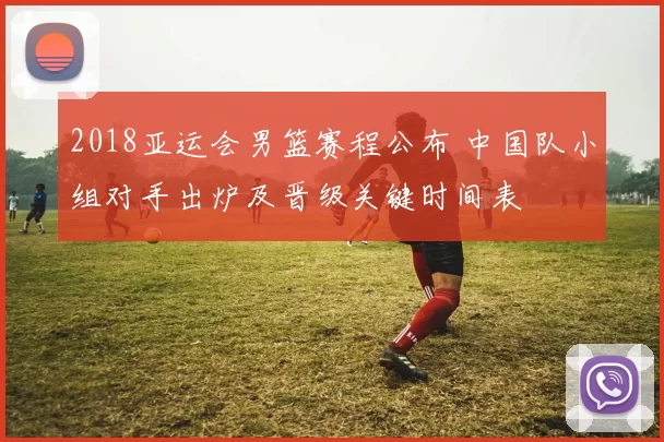 2018亚运会男篮赛程公布 中国队小组对手出炉及晋级关键时间表