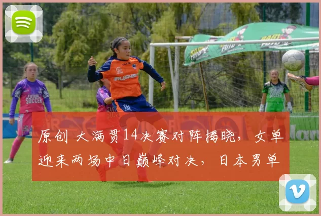 原创 大满贯14决赛对阵揭晓，女单迎来两场中日巅峰对决，日本男单遗憾全军覆没