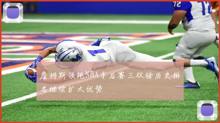 詹姆斯领跑NBA季后赛三双榜历史排名继续扩大优势