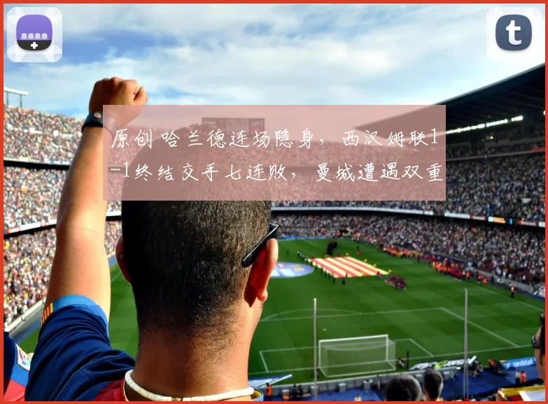 原创 哈兰德连场隐身，西汉姆联1-1终结交手七连败，曼城遭遇双重打击