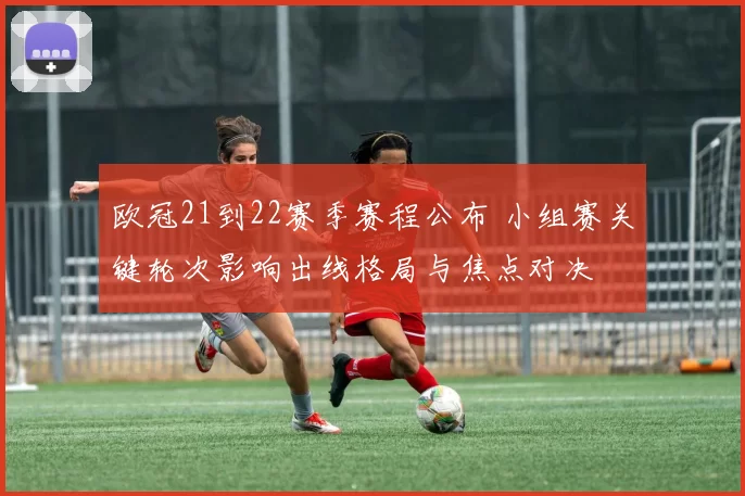 欧冠21到22赛季赛程公布 小组赛关键轮次影响出线格局与焦点对决