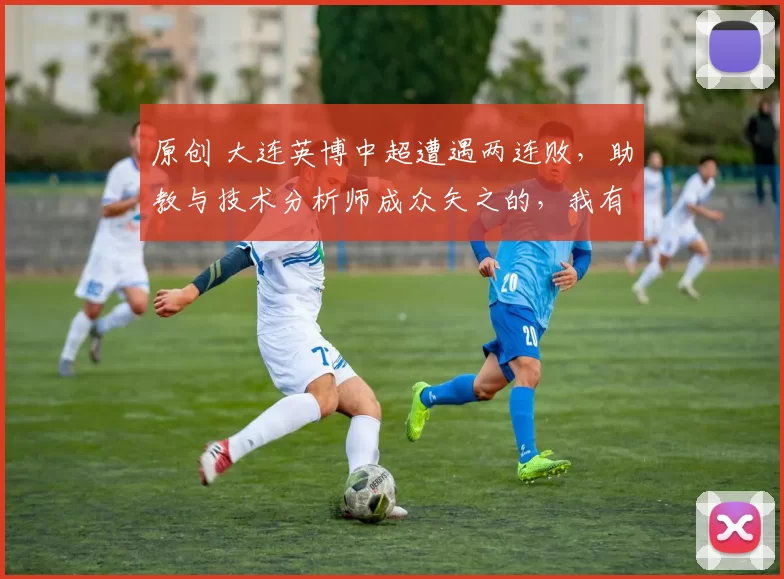 原创 大连英博中超遭遇两连败，助教与技术分析师成众矢之的，我有话想说