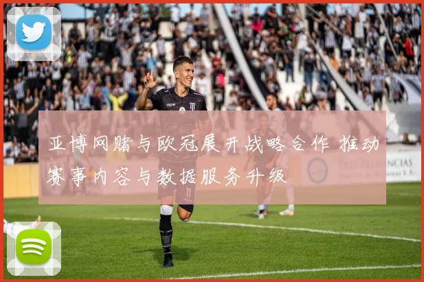 亚博网赌与欧冠展开战略合作 推动赛事内容与数据服务升级
